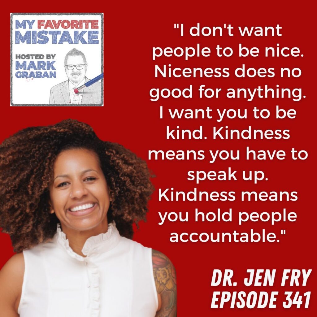 Dr. Jen Fry
"I don't want people to be nice. Niceness does no good for anything. I want you to be kind. Kindness means you have to speak up. Kindness means you hold people accountable."
