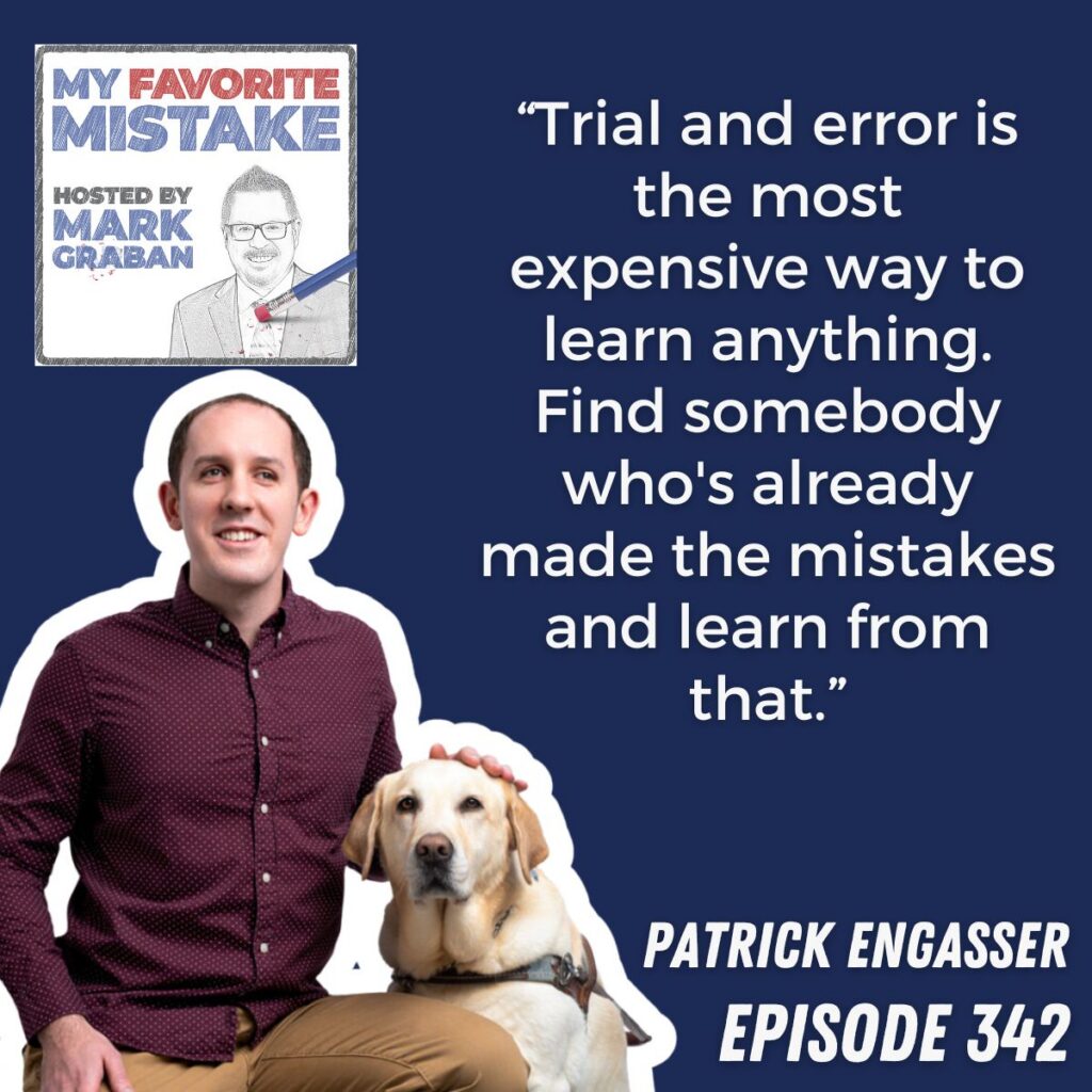 “Trial and error is the most expensive way to learn anything. Find somebody who's already made the mistakes and learn from that.”
patrick engasser