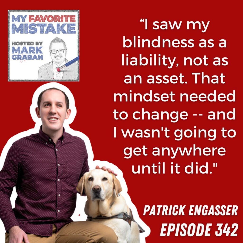 “I saw my blindness as a liability, not as an asset. That mindset needed to change -- and I wasn't going to get anywhere until it did."
patrick engasser
