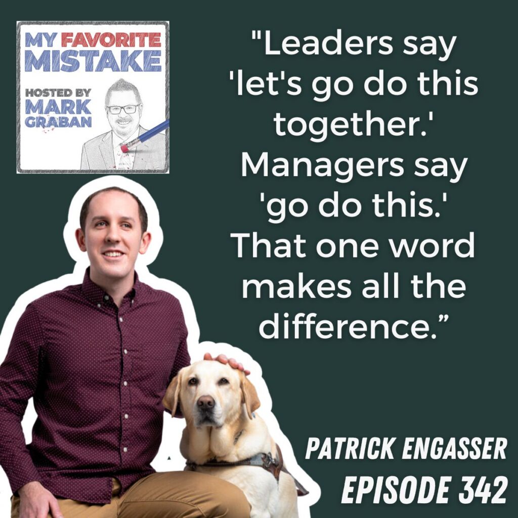"Leaders say 'let's go do this together.' Managers say 'go do this.' That one word makes all the difference.”
patrick engasser