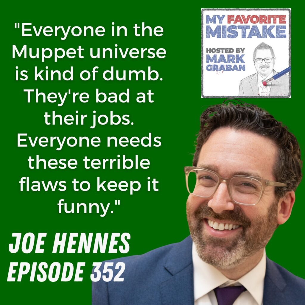 "Everyone in the Muppet universe is kind of dumb. They're bad at their jobs. Everyone needs these terrible flaws to keep it funny."
JOE HENNES
