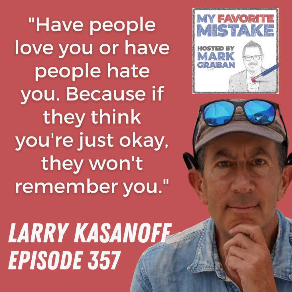 Larry kasanoff
"Have people love you or have people hate you. Because if they think you're just okay, they won't remember you."
