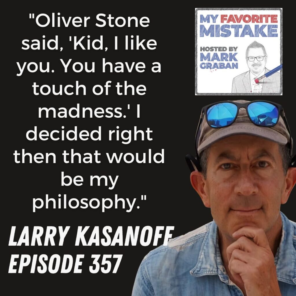 "Oliver Stone said, 'Kid, I like you. You have a touch of the madness.' I decided right then that would be my philosophy."
Larry kasanoff